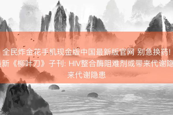 全民炸金花手机现金版中国最新版官网 别急换药! 最新《柳叶刀》子刊: HIV整合酶阻难剂或带来代谢隐患