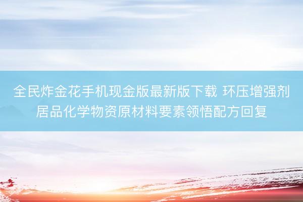 全民炸金花手机现金版最新版下载 环压增强剂居品化学物资原材料要素领悟配方回复