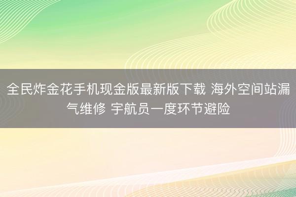 全民炸金花手机现金版最新版下载 海外空间站漏气维修 宇航员一度环节避险