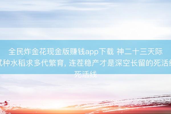 全民炸金花现金版赚钱app下载 神二十三天际试种水稻求多代繁育， 连茬稳产才是深空长留的死活线