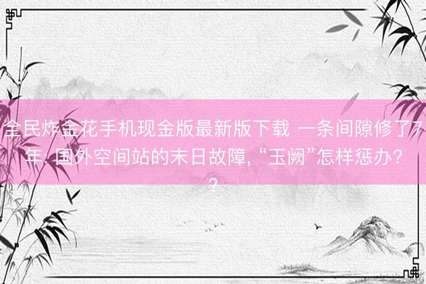 全民炸金花手机现金版最新版下载 一条间隙修了7年: 国外空间站的末日故障, “玉阙”怎样惩办?