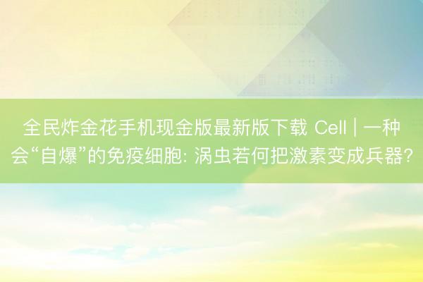 全民炸金花手机现金版最新版下载 Cell | 一种会“自爆”的免疫细胞: 涡虫若何把激素变成兵器?