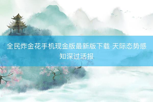 全民炸金花手机现金版最新版下载 天际态势感知深过活报