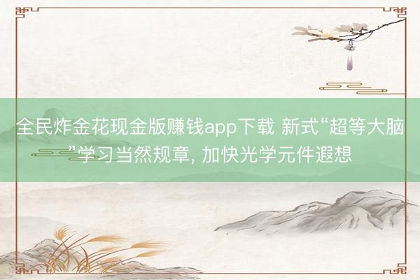 全民炸金花现金版赚钱app下载 新式“超等大脑”学习当然规章, 加快光学元件遐想