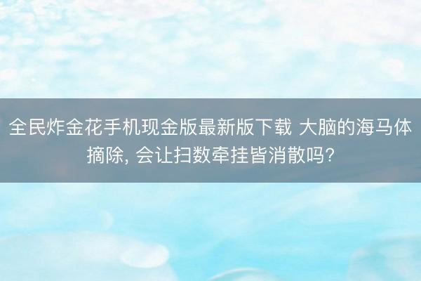全民炸金花手机现金版最新版下载 大脑的海马体摘除, 会让扫数牵挂皆消散吗?