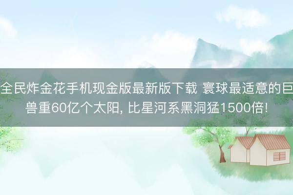 全民炸金花手机现金版最新版下载 寰球最适意的巨兽重60亿个太阳， 比星河系黑洞猛1500倍!