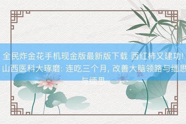 全民炸金花手机现金版最新版下载 西红柿又建功! 山西医科大琢磨: 连吃三个月， 改善大脑领路与缅思