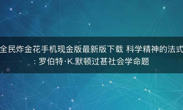 全民炸金花手机现金版最新版下载 科学精神的法式: 罗伯特·K.默顿过甚社会学命题