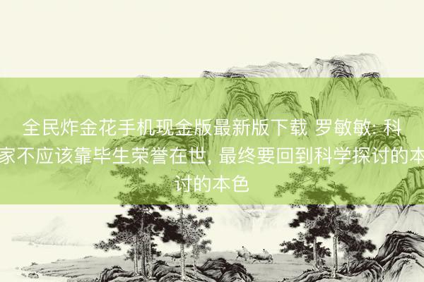 全民炸金花手机现金版最新版下载 罗敏敏: 科学家不应该靠毕生荣誉在世, 最终要回到科学探讨的本色