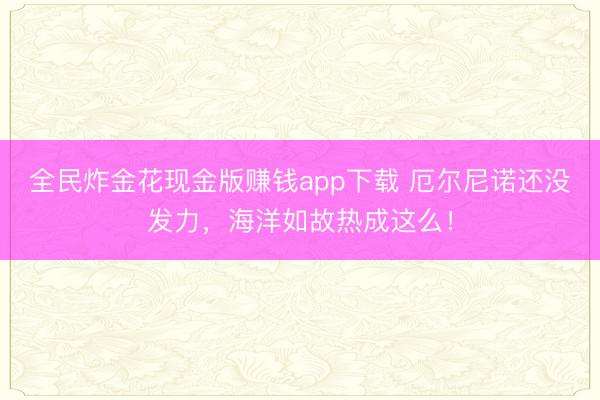 全民炸金花现金版赚钱app下载 厄尔尼诺还没发力,海洋如故热成这么!