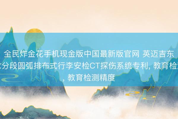 全民炸金花手机现金版中国最新版官网 英迈吉东影肯求分段圆弧排布式行李安检CT探伤系统专利, 教育检测精度