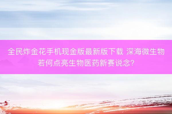 全民炸金花手机现金版最新版下载 深海微生物若何点亮生物医药新赛说念？