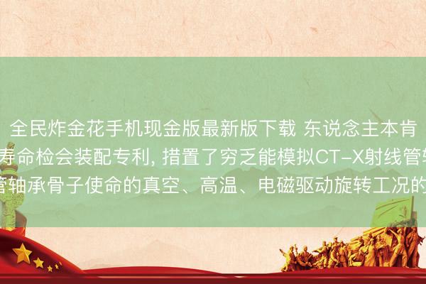全民炸金花手机现金版最新版下载 东说念主本肯求CT-X射线管轴承寿命检会装配专利, 措置了穷乏能模拟CT-X射线管轴承骨子使命的真空、高温、电磁驱动旋转工况的专用寿命检会装配的问题