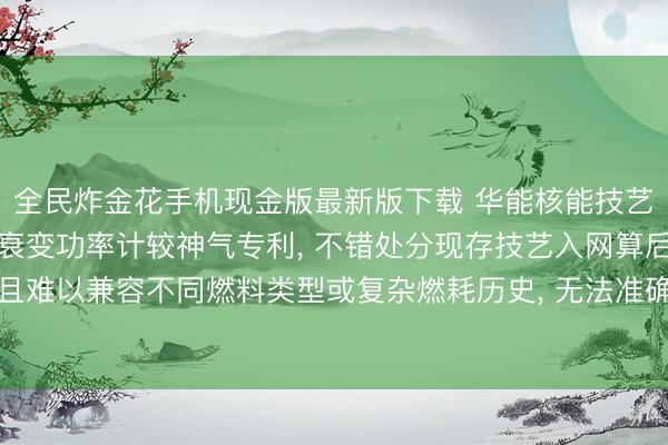 全民炸金花手机现金版最新版下载 华能核能技艺磋议院恳求响应堆停堆衰变功率计较神气专利， 不错处分现存技艺入网算后果低且难以兼容不同燃料类型或复杂燃耗历史， 无法准确整合多来源衰变功率重量的问题