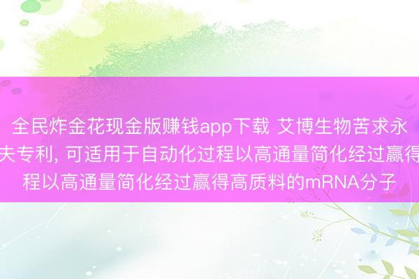 全民炸金花现金版赚钱app下载 艾博生物苦求永诀mRNA的系统和工夫专利, 可适用于自动化过程以高通量简化经过赢得高质料的mRNA分子