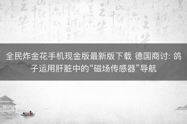 全民炸金花手机现金版最新版下载 德国商讨: 鸽子运用肝脏中的“磁场传感器”导航