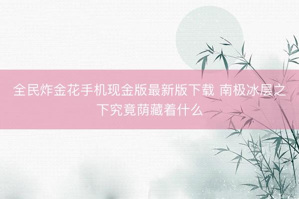 全民炸金花手机现金版最新版下载 南极冰层之下究竟荫藏着什么