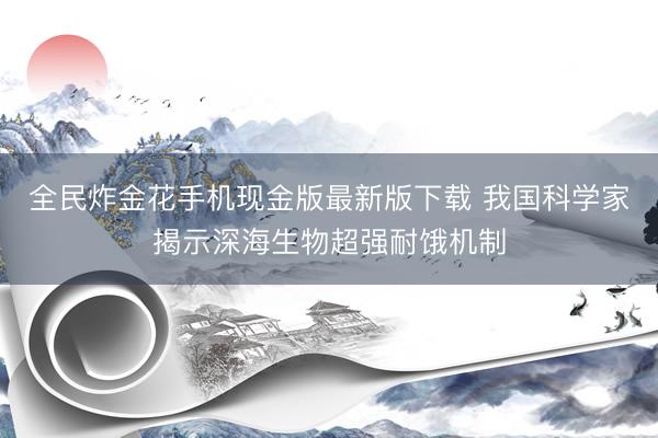 全民炸金花手机现金版最新版下载 我国科学家揭示深海生物超强耐饿机制