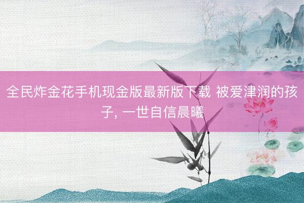 全民炸金花手机现金版最新版下载 被爱津润的孩子， 一世自信晨曦