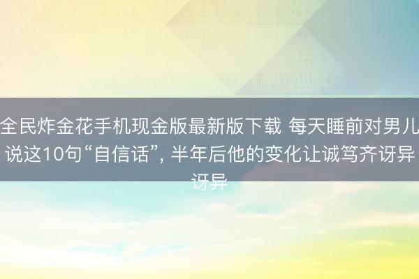 全民炸金花手机现金版最新版下载 每天睡前对男儿说这10句“自信话”， 半年后他的变化让诚笃齐讶异