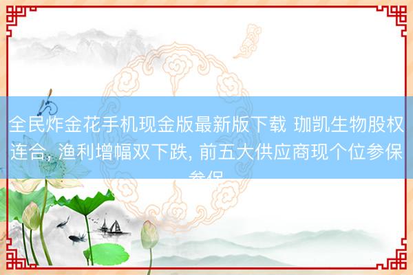 全民炸金花手机现金版最新版下载 珈凯生物股权连合， 渔利增幅双下跌， 前五大供应商现个位参保