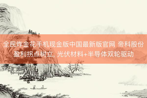 全民炸金花手机现金版中国最新版官网 帝科股份盈利拐点树立， 光伏材料+半导体双轮驱动