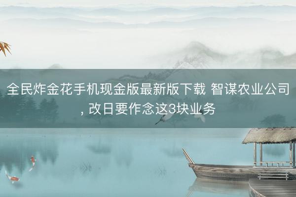 全民炸金花手机现金版最新版下载 智谋农业公司， 改日要作念这3块业务