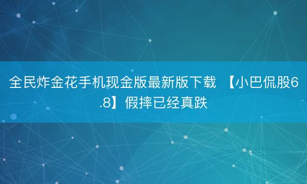 全民炸金花手机现金版最新版下载 【小巴侃股6.8】假摔已经真跌
