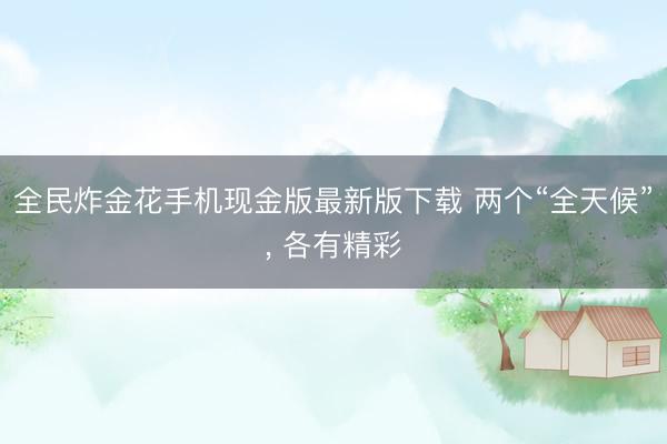 全民炸金花手机现金版最新版下载 两个“全天候”, 各有精彩