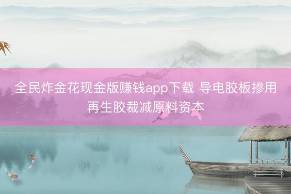 全民炸金花现金版赚钱app下载 导电胶板掺用再生胶裁减原料资本