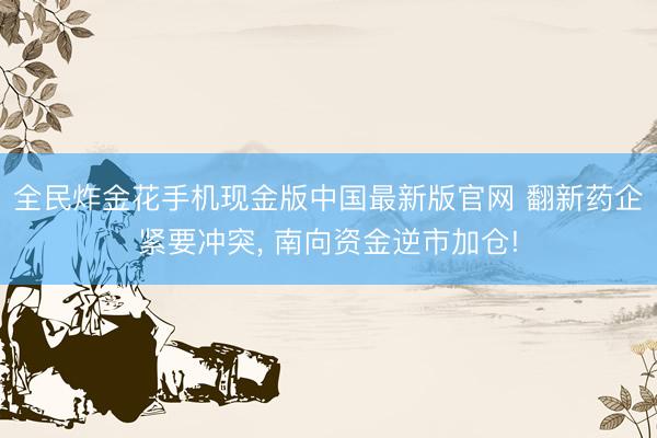 全民炸金花手机现金版中国最新版官网 翻新药企紧要冲突, 南向资金逆市加仓!