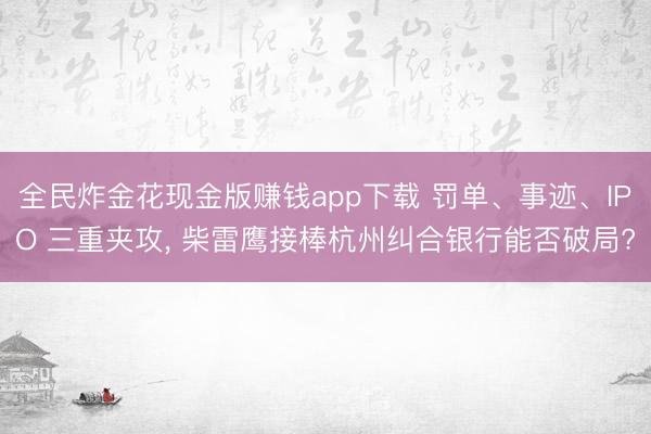 全民炸金花现金版赚钱app下载 罚单、事迹、IPO 三重夹攻， 柴雷鹰接棒杭州纠合银行能否破局?
