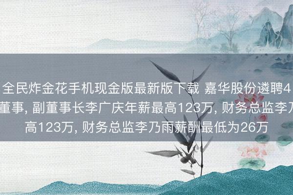 全民炸金花手机现金版最新版下载 嘉华股份遴聘47岁李艳红为非寂寞董事， 副董事长李广庆年薪最高123万， 财务总监李乃雨薪酬最低为26万