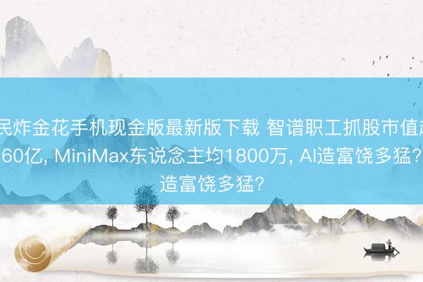 全民炸金花手机现金版最新版下载 智谱职工抓股市值超460亿, MiniMax东说念主均1800万, AI造富饶多猛?