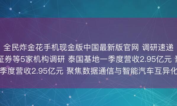 全民炸金花手机现金版中国最新版官网 调研速递|沪士电子接受招商证券等5家机构调研 泰国基地一季度营收2.95亿元 聚焦数据通信与智能汽车互异化竞争