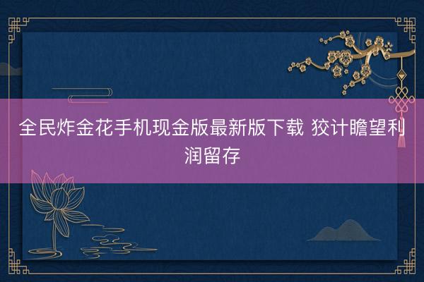 全民炸金花手机现金版最新版下载 狡计瞻望利润留存