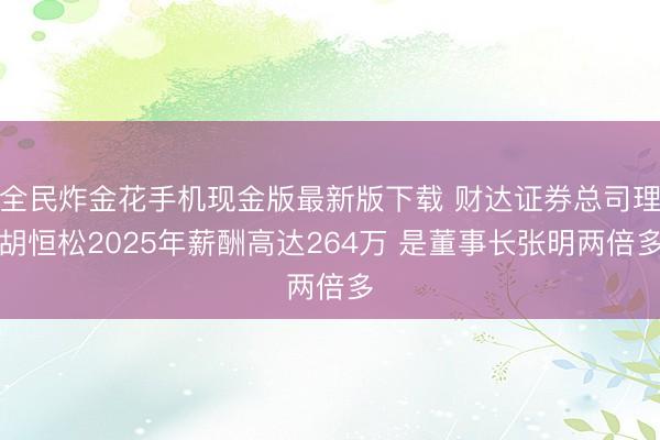全民炸金花手机现金版最新版下载 财达证券总司理胡恒松2025年薪酬高达264万 是董事长张明两倍多