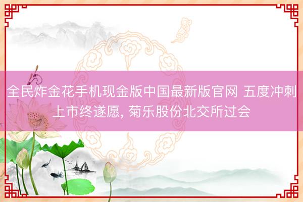 全民炸金花手机现金版中国最新版官网 五度冲刺上市终遂愿， 菊乐股份北交所过会