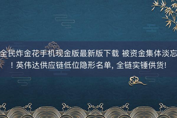 全民炸金花手机现金版最新版下载 被资金集体淡忘! 英伟达供应链低位隐形名单， 全链实锤供货!