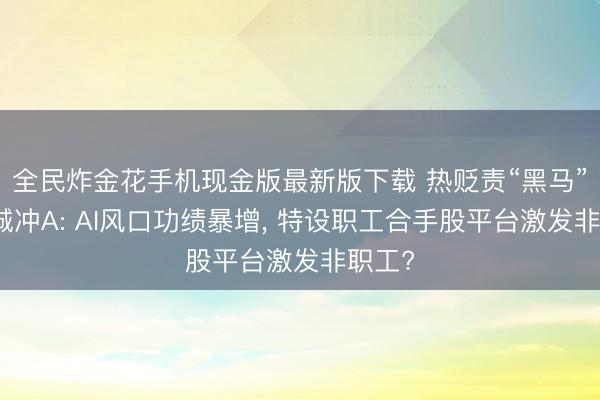 全民炸金花手机现金版最新版下载 热贬责“黑马”鸿富诚冲A: AI风口功绩暴增， 特设职工合手股平台激发非职工?