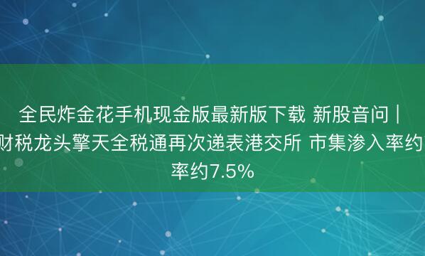 全民炸金花手机现金版最新版下载 新股音问 | 跨境财税龙头擎天全税通再次递表港交所 市集渗入率约7.5%