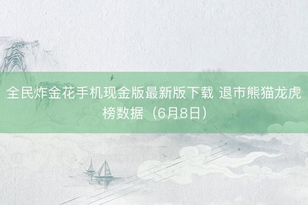 全民炸金花手机现金版最新版下载 退市熊猫龙虎榜数据(6月8日)