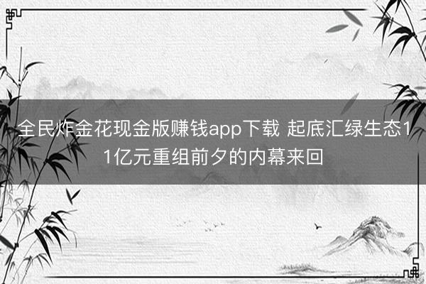 全民炸金花现金版赚钱app下载 起底汇绿生态11亿元重组前夕的内幕来回