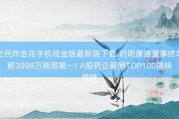 全民炸金花手机现金版最新版下载 药明康德董事终年薪3998万断层第一! A股药企薪酬TOP100揭晓