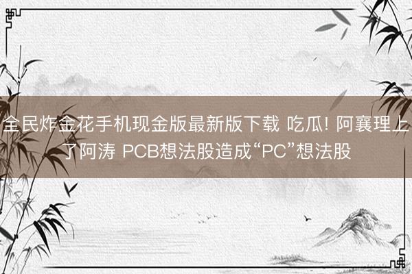 全民炸金花手机现金版最新版下载 吃瓜! 阿襄理上了阿涛 PCB想法股造成“PC”想法股