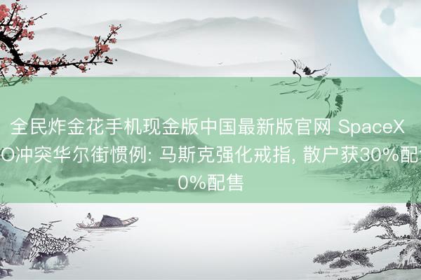全民炸金花手机现金版中国最新版官网 SpaceX IPO冲突华尔街惯例: 马斯克强化戒指， 散户获30%配售
