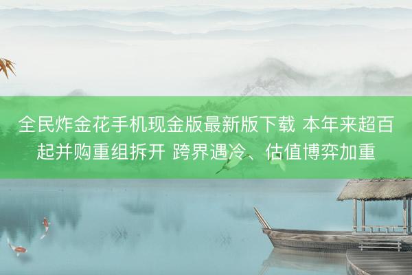 全民炸金花手机现金版最新版下载 本年来超百起并购重组拆开 跨界遇冷、估值博弈加重