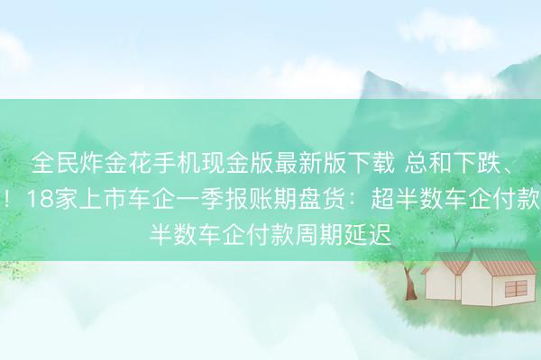 全民炸金花手机现金版最新版下载 总和下跌、周期拉长！18家上市车企一季报账期盘货：超半数车企付款周期延迟
