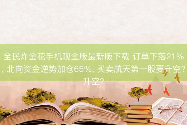全民炸金花手机现金版最新版下载 订单下落21%， 北向资金逆势加仓65%， 买卖航天第一股要升空?