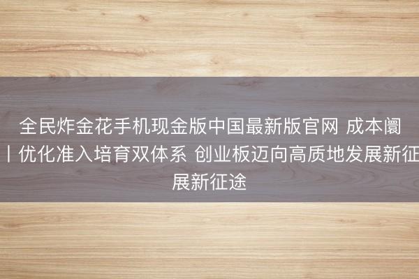 全民炸金花手机现金版中国最新版官网 成本阛阓丨优化准入培育双体系 创业板迈向高质地发展新征途